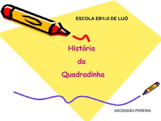 ESCOLA EB1/JI DE LIJÓ História  da  Quadradinha ASCENSÃO PEREIRA 