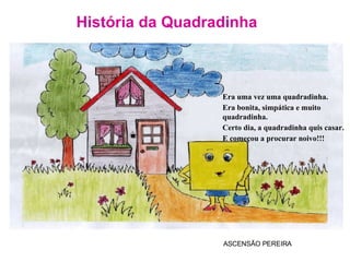 História da Quadradinha ASCENSÃO PEREIRA Era uma vez uma quadradinha. Era bonita, simpática e muito quadradinha. Certo dia, a quadradinha quis casar.  E começou a procurar noivo!!! 