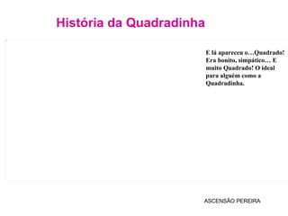 História da Quadradinha ASCENSÃO PEREIRA E lá apareceu o…Quadrado! Era bonito, simpático… E muito Quadrado! O ideal para alguém como a Quadradinha. 