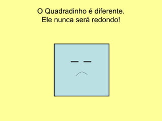 O Quadradinho é diferente.
Ele nunca será redondo!