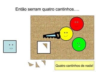 Então serram quatro cantinhos….
Quatro cantinhos de nada!