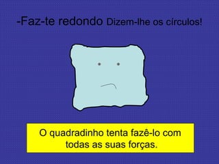 -Faz-te redondo Dizem-lhe os círculos!
O quadradinho tenta fazê-lo com
todas as suas forças.