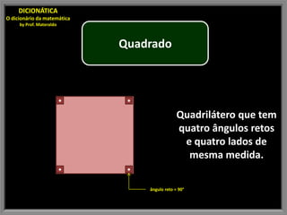 DICIONÁTICA
O dicionário da matemática
     by Prof. Materaldo



                              Quadrado



                          •    •

                                                Quadrilátero que tem
                                                quatro ângulos retos
                                                 e quatro lados de
                                                  mesma medida.
                          •    •

                                   ângulo reto = 90°
 