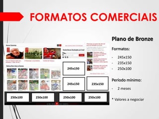 FORMATOS COMERCIAIS
Plano de Bronze
Formatos:
-

245x150
235x150
250x100

Período mínimo:
-

2 meses

* Valores a negociar

 