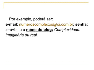 Por exemplo, poderá ser: e-mail :  [email_address] ;  senha :   z=a+bi; e o  nome do blog:   Complexidade: imaginária ou real. 