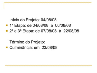 Início do Projeto: 04/08/08 1ª Etapa: de 04/08/08  à  06/08/08 2ª e 3ª Etapa: de 07/08/08  à  22/08/08 Término do Projeto:  Culminância: em  23/08/08 