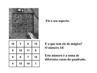 Eis o seu aspecto. E o que tem ele de mágico? O número 34! Este número é a soma de diferentes casas do quadrado. 