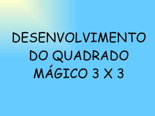 DESENVOLVIMENTO DO QUADRADO MÁGICO 3 X 3 