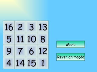 11 10 7 6 14 15 2 3 5 9 4 16 8 12 1 13 Menu Rever animação 