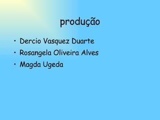 produção Dercio Vasquez Duarte Rosangela Oliveira Alves  Magda Ugeda 