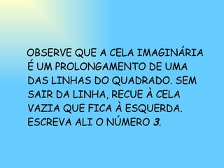 OBSERVE QUE A CELA IMAGINÁRIA É UM PROLONGAMENTO DE UMA DAS LINHAS DO QUADRADO. SEM SAIR DA LINHA, RECUE À CELA VAZIA QUE FICA À ESQUERDA. ESCREVA ALI O NÚMERO  3 . 