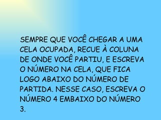 SEMPRE QUE VOCÊ CHEGAR A UMA CELA OCUPADA, RECUE À COLUNA DE ONDE VOCÊ PARTIU, E ESCREVA O NÚMERO NA CELA, QUE FICA LOGO ABAIXO DO NÚMERO DE PARTIDA. NESSE CASO, ESCREVA O NÚMERO 4 EMBAIXO DO NÚMERO 3. 