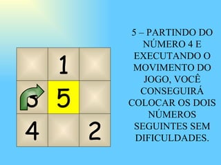 4 5 2 1 3 5 – PARTINDO DO NÚMERO 4 E EXECUTANDO O MOVIMENTO DO JOGO, VOCÊ CONSEGUIRÁ COLOCAR OS DOIS NÚMEROS SEGUINTES SEM DIFICULDADES. 
