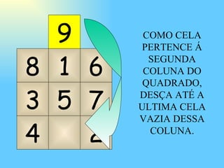 8 4 5 7 6 2 1 3 9 COMO CELA PERTENCE Á SEGUNDA COLUNA DO QUADRADO, DESÇA ATÉ A ULTIMA CELA VAZIA DESSA COLUNA. 