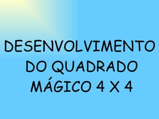 DESENVOLVIMENTO DO QUADRADO MÁGICO 4 X 4 
