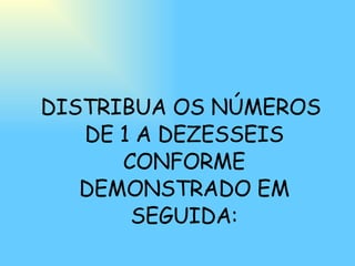 DISTRIBUA OS NÚMEROS DE 1 A DEZESSEIS CONFORME DEMONSTRADO EM SEGUIDA: 