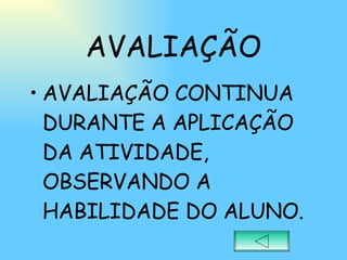 AVALIAÇÃO AVALIAÇÃO CONTINUA DURANTE A APLICAÇÃO DA ATIVIDADE, OBSERVANDO A HABILIDADE DO ALUNO. 