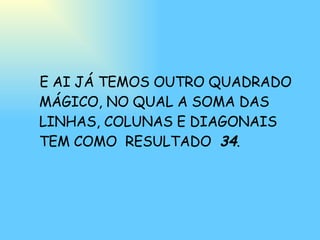 E AI JÁ TEMOS OUTRO QUADRADO MÁGICO, NO QUAL A SOMA DAS LINHAS, COLUNAS E DIAGONAIS TEM COMO  RESULTADO  34 . 