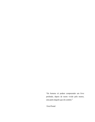 “Os homens só podem compreender um livro
profundo, depois de terem vivido pelo menos,
uma parte daquilo que ele contém.”


Ezra Pound
 