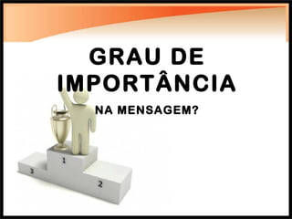 GRAU DE IMPORTÂNCIA NA MENSAGEM? 