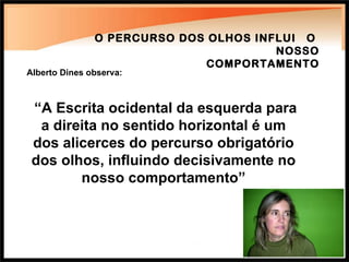 Alberto Dines observa: “ A Escrita ocidental da esquerda para a direita no sentido horizontal é um dos alicerces do percurso obrigatório dos olhos, influindo decisivamente no nosso comportamento” O PERCURSO DOS OLHOS INFLUI  O  NOSSO COMPORTAMENTO 
