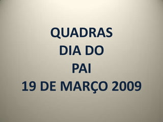 QUADRAS
      DIA DO
        PAI
19 DE MARÇO 2009
 