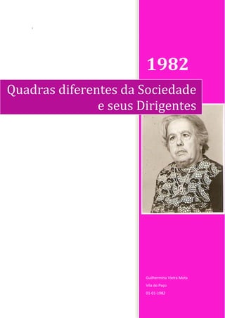 i




                       1982
Quadras diferentes da Sociedade
               e seus Dirigentes




                       Guilhermina Vieira Mota
                       Vila do Paço
                       01-01-1982
 