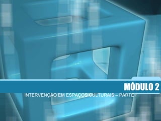 MÓDULO 2
INTERVENÇÃO EM ESPAÇOS CULTURAIS – PARTE I
 