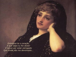 Entreguei-te o coração, E que tatos tu lhe deste! É talvez por estar estragado Que ainda não mo devolveste... 