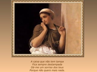A caixa que não tem tampa Fica sempre destampada Dá-me um sorriso dos teus Porque não quero mais nada. 
