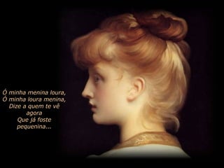 Ó minha menina loura, Ó minha loura menina, Dize a quem te vê agora Que já foste pequenina... 