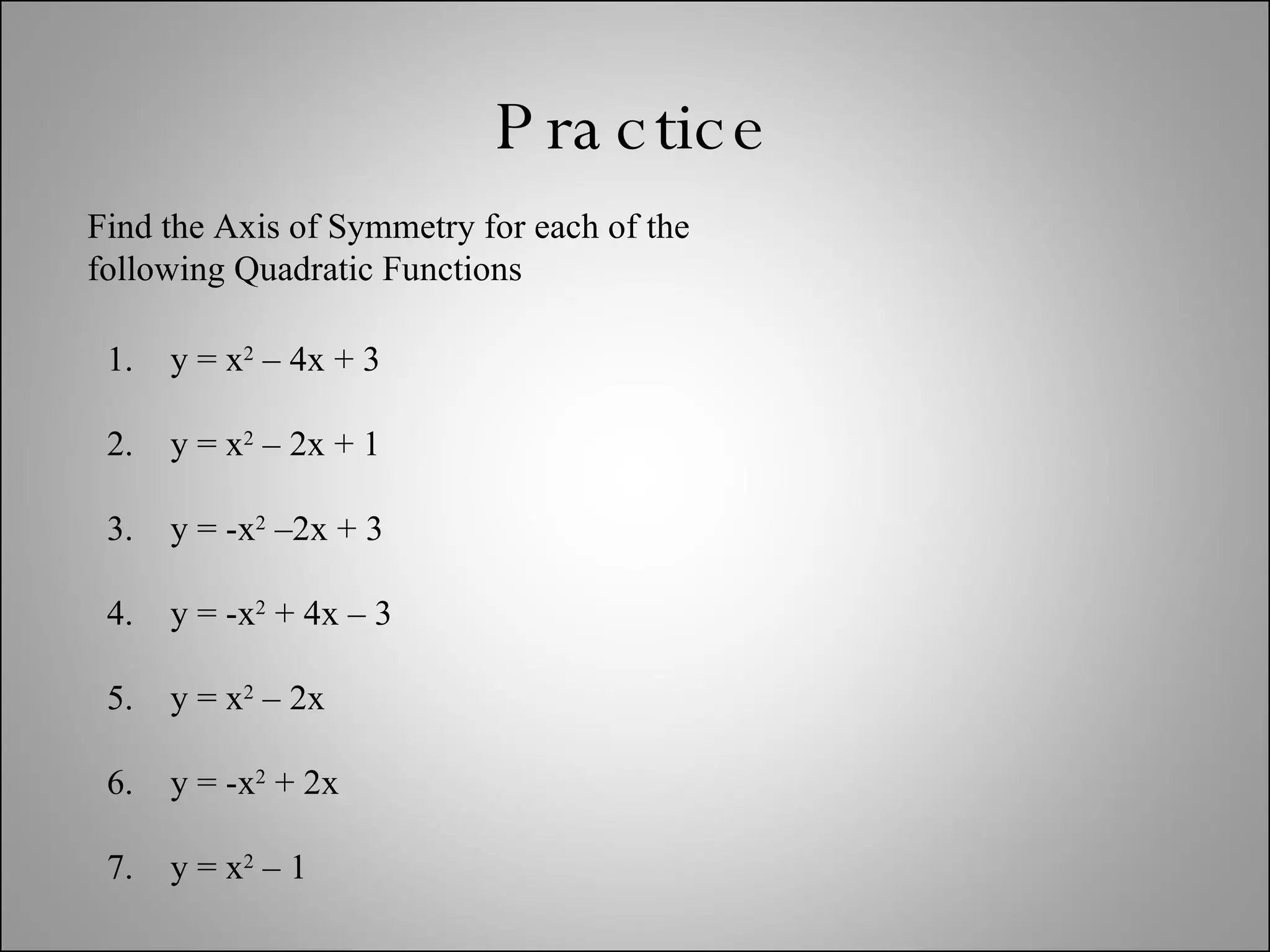 Practice Find the Axis of Symmetry for each of the following Quadratic Functions y = x 2  – 4x + 3 y = x 2  – 2x + 1 y = -x 2  –2x + 3 y = -x 2  + 4x – 3 y = x 2  – 2x y = -x 2  + 2x y = x 2  – 1 