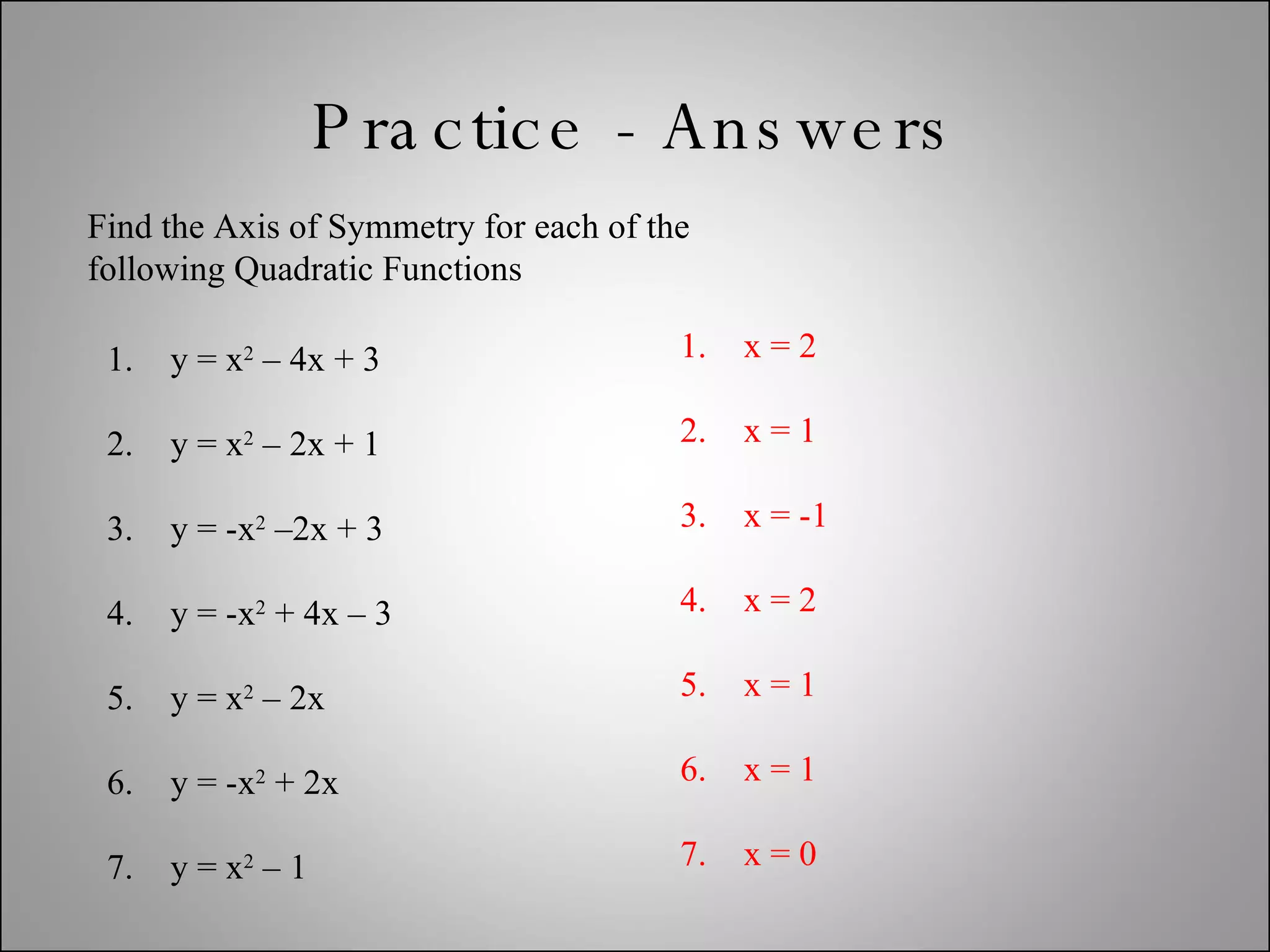 Practice - Answers Find the Axis of Symmetry for each of the following Quadratic Functions y = x 2  – 4x + 3 y = x 2  – 2x + 1 y = -x 2  –2x + 3 y = -x 2  + 4x – 3 y = x 2  – 2x y = -x 2  + 2x y = x 2  – 1 x = 2 x = 1 x = -1 x = 2 x = 1 x = 1 x = 0 