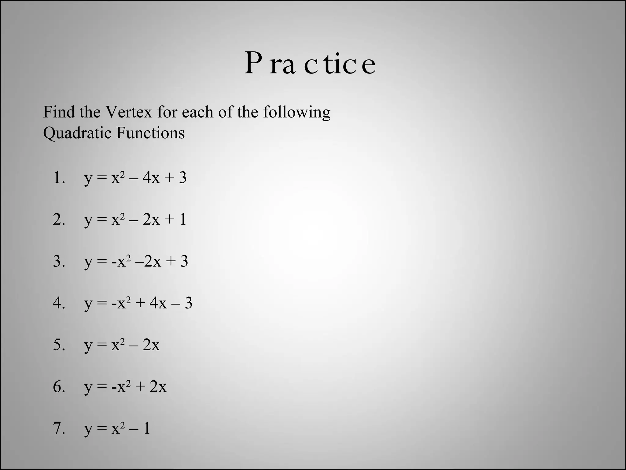 Practice Find the Vertex for each of the following Quadratic Functions y = x 2  – 4x + 3 y = x 2  – 2x + 1 y = -x 2  –2x + 3 y = -x 2  + 4x – 3 y = x 2  – 2x y = -x 2  + 2x y = x 2  – 1 