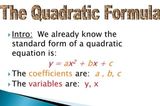  Intro: We already know the
standard form of a quadratic
equation is:
y = ax2 + bx + c
 The coefficients are: a , b, c
 The variables are: y, x
 