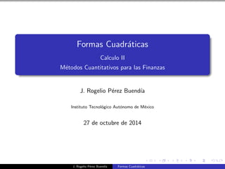 Formas Cuadr´aticas
Calculo II
M´etodos Cuantitativos para las Finanzas
J. Rogelio P´erez Buend´ıa
Instituto Tecnol´ogico Aut´onomo de M´exico
27 de octubre de 2014
J. Rogelio P´erez Buend´ıa Formas Cuadr´aticas
 