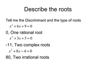 Describe the roots
Tell me the Discriminant and the type of roots

x2 + 6x + 9 = 0

0, One rational root
x + 3x + 5 = 0
2

-11, Two complex roots
x + 8x − 4 = 0
2

80, Two irrational roots

 