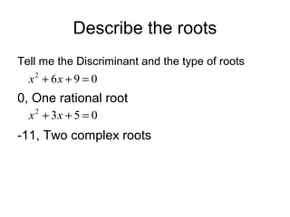 Describe the roots
Tell me the Discriminant and the type of roots

x2 + 6x + 9 = 0

0, One rational root
x + 3x + 5 = 0
2

-11, Two complex roots

 