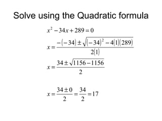 Solve using the Quadratic formula
x − 34 x + 289 = 0
2

x=

− ( − 34) ±

( − 34) 2 − 4(1)( 289)
2(1)

34 ± 1156 − 1156
x=
2
34 ± 0 34
x=
=
= 17
2
2

 