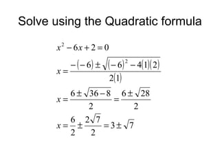 Solve using the Quadratic formula
x − 6x + 2 = 0
2

x=

− ( − 6) ±

( − 6)
2(1)

2

− 4(1)( 2 )

6 ± 36 − 8 6 ± 28
x=
=
2
2
6 2 7
x= ±
= 3± 7
2
2

 