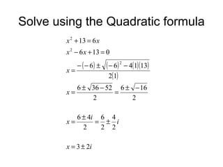 Solve using the Quadratic formula
x 2 + 13 = 6 x
x 2 − 6 x + 13 = 0
x=

− ( − 6) ±

( − 6) 2 − 4(1)(13)
2(1)

6 ± 36 − 52 6 ± − 16
x=
=
2
2
6 ± 4i 6 4
x=
= ± i
2
2 2
x = 3 ± 2i

 