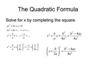 The Quadratic Formula
Solve for x by completing the square.
ax 2 + bx + c = 0
ax 2 + bx +  = −c + 
b
−c
x2 + x +  =
+
a
a
2

b
−c  b 
 b 
x2 + x +   =
+ 
a
a  2a 
 2a 

b
b2
b 2 − 4ac
x2 + x + 2 =
a
4a
4a 2
2

2

b  b 2 − 4ac

x+  =
2a 
4a 2


 