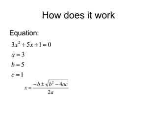How does it work
Equation:
3x 2 + 5 x + 1 = 0
a=3
b=5
c =1
− b ± b 2 − 4ac
x=
2a

 