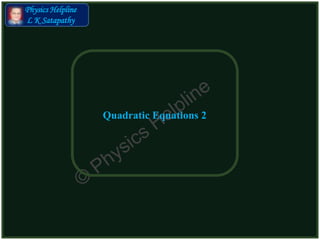 Physics Helpline
L K Satapathy
Quadratic Equations 2
 