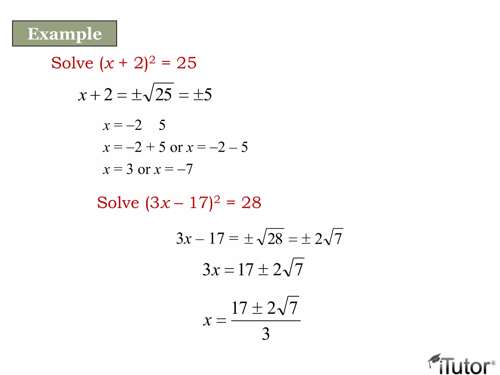 Solve (x + 2)2 = 25
x = 2 5
x = 2 + 5 or x = 2 – 5
x = 3 or x = 7
5252x
Example
Solve (3x – 17)2 = 28
72173x
3
7217
x
72283x – 17 =
 