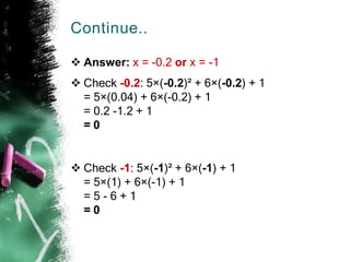 Continue..
 Answer: x = -0.2 or x = -1
 Check -0.2: 5×(-0.2)² + 6×(-0.2) + 1
= 5×(0.04) + 6×(-0.2) + 1
= 0.2 -1.2 + 1
= 0
 Check -1: 5×(-1)² + 6×(-1) + 1
= 5×(1) + 6×(-1) + 1
= 5 - 6 + 1
= 0
 