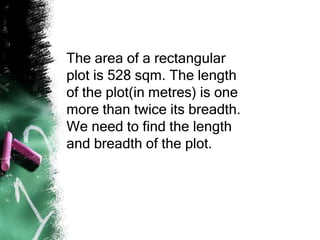 The area of a rectangular
plot is 528 sqm. The length
of the plot(in metres) is one
more than twice its breadth.
We need to find the length
and breadth of the plot.
 