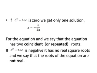 • If         is zero we get only one solution,



For the equation and we say that the equation
   has two coincident (or repeated) roots.
If           is negative it has no real square roots
   and we say that the roots of the equation are
   not real.
 