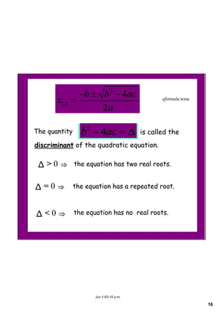 16
Jun 1­03:10 p.m.
The quantity is called the
discriminant of the quadratic equation.
Δ > 0 ⇒ 
Δ = 0 ⇒ 
Δ < 0 ⇒ 
the equation has two real roots.
the equation has a repeated root.
the equation has no real roots.
qformula.wma
 