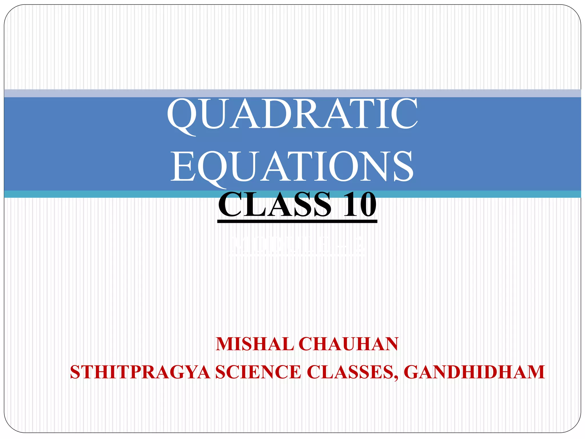 QUADRATIC
EQUATIONS
MISHAL CHAUHAN
STHITPRAGYA SCIENCE CLASSES, GANDHIDHAM
CLASS 10
MODULE – 2
 